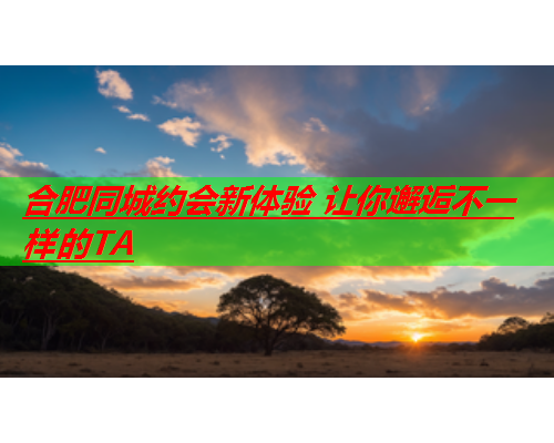 合肥同城约会新体验 让你邂逅不一样的TA  第1张 合肥同城约会新体验 让你邂逅不一样的TA  第1张
