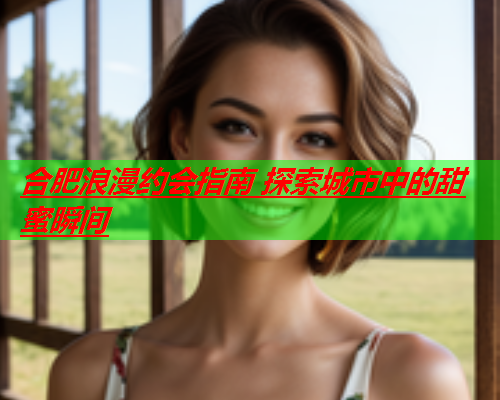 合肥浪漫约会指南 探索城市中的甜蜜瞬间  第3张 合肥浪漫约会指南 探索城市中的甜蜜瞬间  第3张
