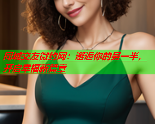 同城交友微约网:邂逅你的另一半,开启幸福新篇章  第1张 同城交友微约网:邂逅你的另一半,开启幸福新篇章  第1张