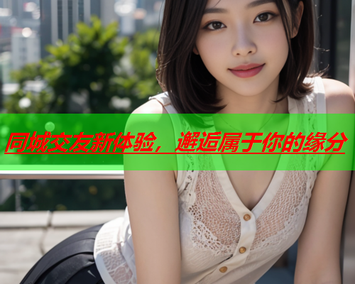 同城交友新体验,邂逅属于你的缘分  第1张 同城交友新体验,邂逅属于你的缘分  第1张