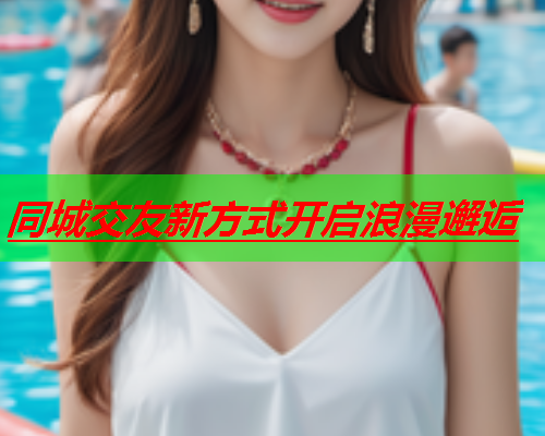 同城交友新方式开启浪漫邂逅  第1张 同城交友新方式开启浪漫邂逅  第1张