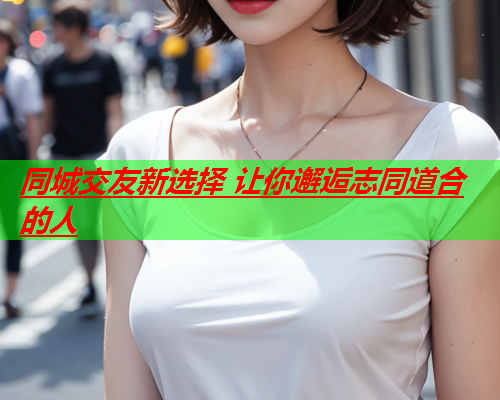 同城交友新选择 让你邂逅志同道合的人  第1张 同城交友新选择 让你邂逅志同道合的人  第1张