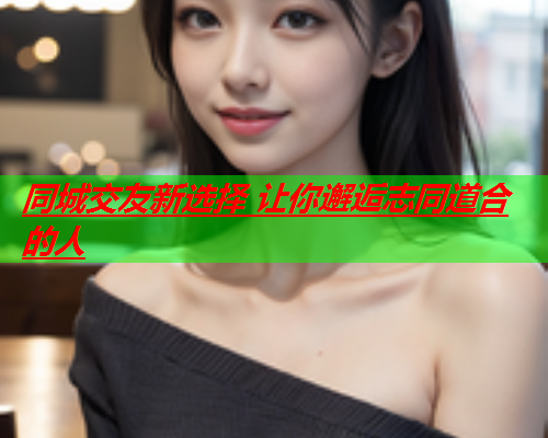 同城交友新选择 让你邂逅志同道合的人  第3张 同城交友新选择 让你邂逅志同道合的人  第3张