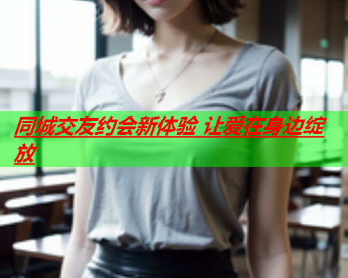 同城交友约会新体验 让爱在身边绽放  第1张 同城交友约会新体验 让爱在身边绽放  第1张