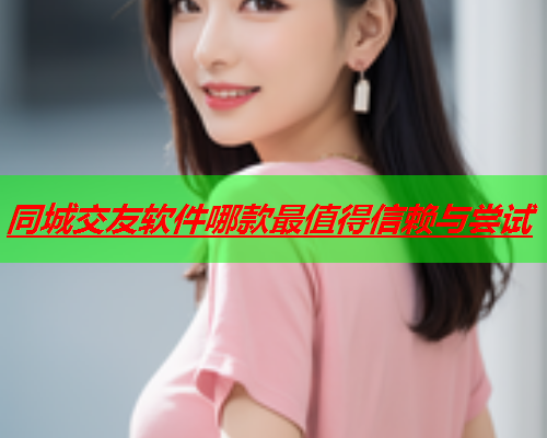 同城交友软件哪款最值得信赖与尝试  第2张 同城交友软件哪款最值得信赖与尝试  第2张