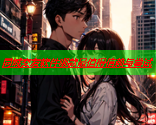 同城交友软件哪款最值得信赖与尝试  第3张 同城交友软件哪款最值得信赖与尝试  第3张