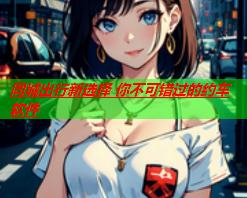 同城出行新选择 你不可错过的约车软件  第1张 同城出行新选择 你不可错过的约车软件  第1张