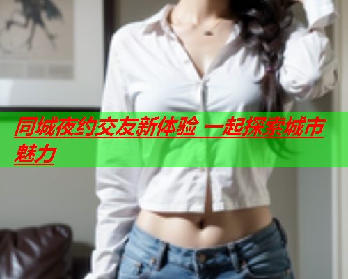 同城夜约交友新体验 一起探索城市魅力  第1张
