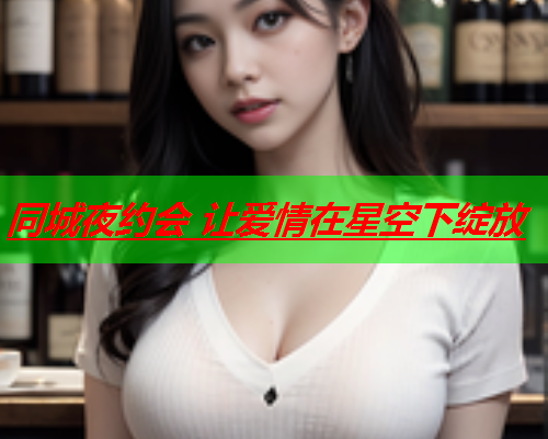 同城夜约会 让爱情在星空下绽放  第3张 同城夜约会 让爱情在星空下绽放  第3张