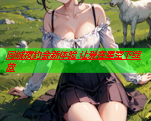 同城夜约会新体验 让爱在星空下绽放  第1张 同城夜约会新体验 让爱在星空下绽放  第1张