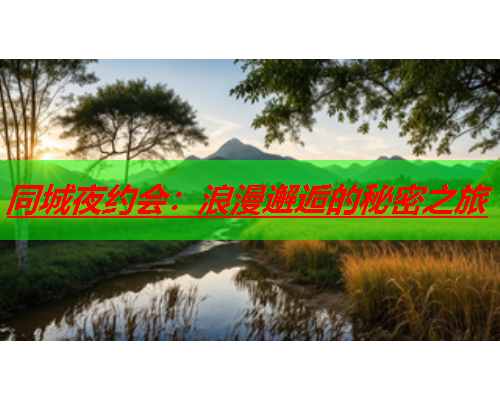 同城夜约会:浪漫邂逅的秘密之旅  第1张 同城夜约会:浪漫邂逅的秘密之旅  第1张