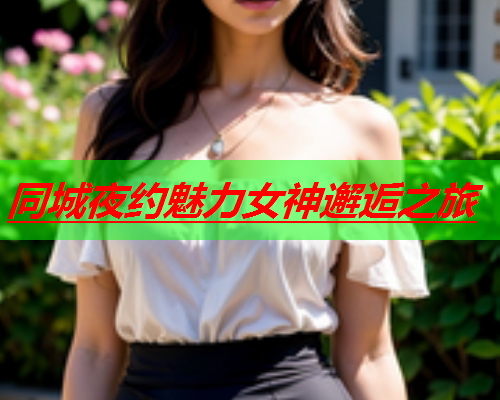 同城夜约魅力女神邂逅之旅  第1张 同城夜约魅力女神邂逅之旅  第1张