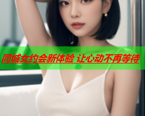 同城女约会新体验 让心动不再等待  第2张 同城女约会新体验 让心动不再等待  第2张