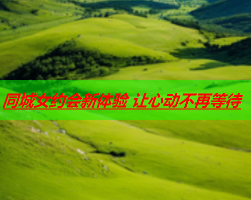 同城女约会新体验 让心动不再等待  第3张 同城女约会新体验 让心动不再等待  第3张