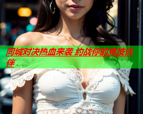 同城对决热血来袭 约战你的竞技伙伴  第2张 同城对决热血来袭 约战你的竞技伙伴  第2张