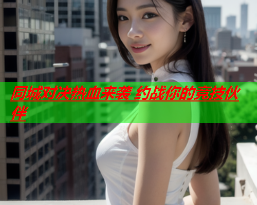 同城对决热血来袭 约战你的竞技伙伴  第1张 同城对决热血来袭 约战你的竞技伙伴  第1张