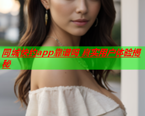 同城快约app靠谱吗 真实用户体验揭秘  第1张 同城快约app靠谱吗 真实用户体验揭秘  第1张