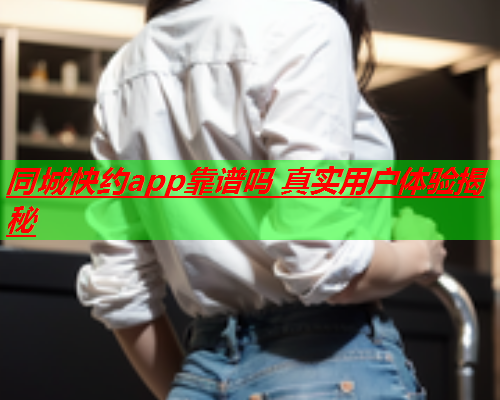同城快约app靠谱吗 真实用户体验揭秘  第2张 同城快约app靠谱吗 真实用户体验揭秘  第2张