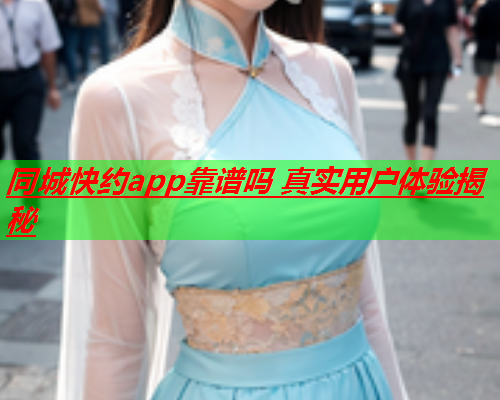 同城快约app靠谱吗 真实用户体验揭秘  第3张 同城快约app靠谱吗 真实用户体验揭秘  第3张