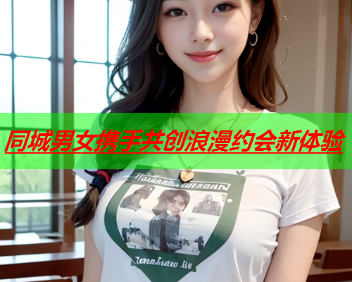 同城男女携手共创浪漫约会新体验  第2张 同城男女携手共创浪漫约会新体验  第2张
