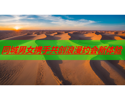 同城男女携手共创浪漫约会新体验  第3张 同城男女携手共创浪漫约会新体验  第3张