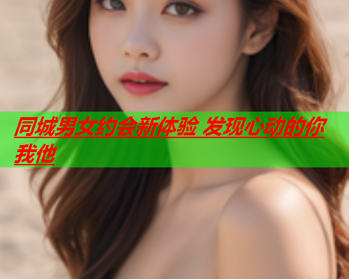 同城男女约会新体验 发现心动的你我他  第1张 同城男女约会新体验 发现心动的你我他  第1张