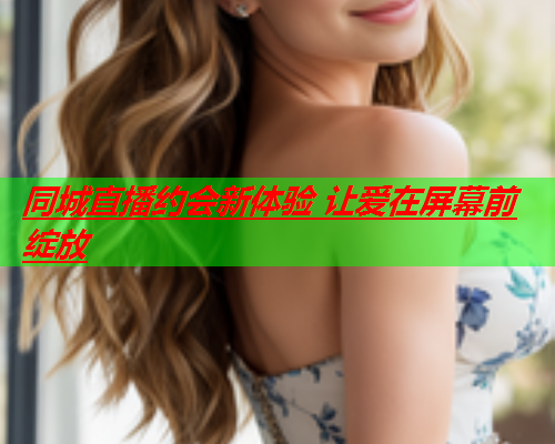 同城直播约会新体验 让爱在屏幕前绽放  第1张 同城直播约会新体验 让爱在屏幕前绽放  第1张