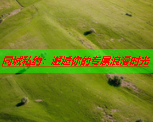 同城私约:邂逅你的专属浪漫时光  第1张 同城私约:邂逅你的专属浪漫时光  第1张