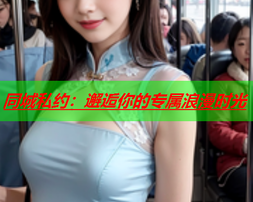 同城私约:邂逅你的专属浪漫时光  第3张 同城私约:邂逅你的专属浪漫时光  第3张