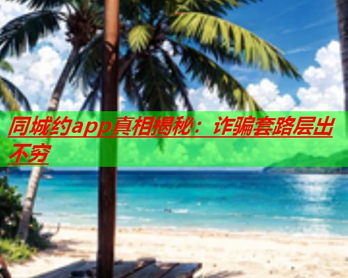 同城约app真相揭秘:诈骗套路层出不穷  第1张 同城约app真相揭秘:诈骗套路层出不穷  第1张