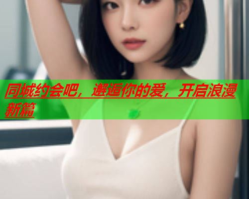 同城约会吧,邂逅你的爱,开启浪漫新篇  第1张 同城约会吧,邂逅你的爱,开启浪漫新篇  第1张