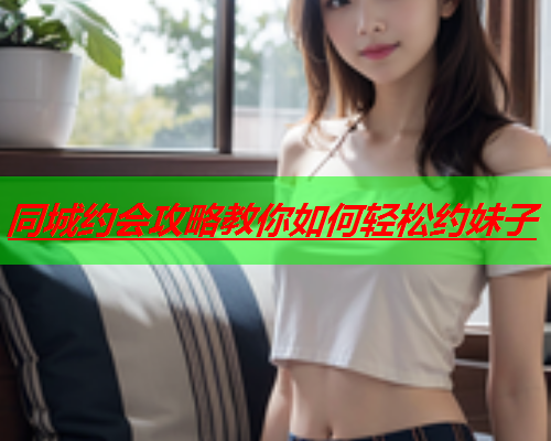 同城约会攻略教你如何轻松约妹子  第1张 同城约会攻略教你如何轻松约妹子  第1张