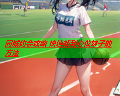 同城约会攻略 快速找到心仪妹子的方法  第1张 同城约会攻略 快速找到心仪妹子的方法  第1张