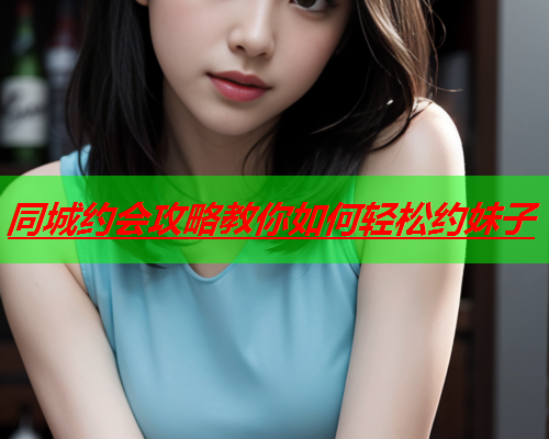 同城约会攻略教你如何轻松约妹子  第2张 同城约会攻略教你如何轻松约妹子  第2张