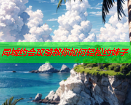 同城约会攻略教你如何轻松约妹子  第3张 同城约会攻略教你如何轻松约妹子  第3张
