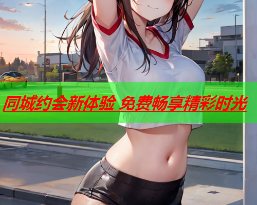 同城约会新体验 免费畅享精彩时光  第1张 同城约会新体验 免费畅享精彩时光  第1张