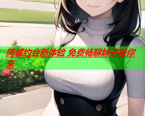同城约会新体验 免费畅聊妹子等你来  第3张 同城约会新体验 免费畅聊妹子等你来  第3张