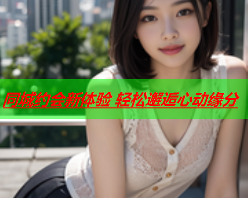 同城约会新体验 轻松邂逅心动缘分  第2张 同城约会新体验 轻松邂逅心动缘分  第2张