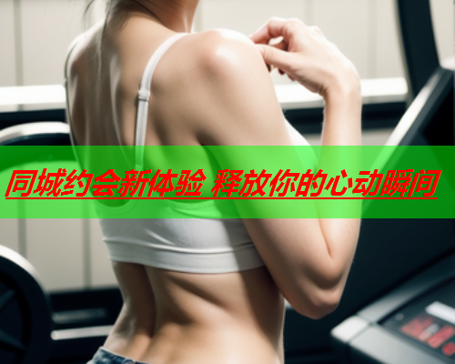 同城约会新体验 释放你的心动瞬间  第1张 同城约会新体验 释放你的心动瞬间  第1张
