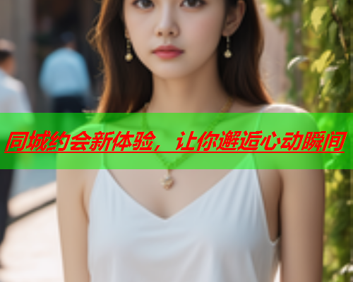 同城约会新体验,让你邂逅心动瞬间  第1张 同城约会新体验,让你邂逅心动瞬间  第1张