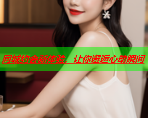 同城约会新体验,让你邂逅心动瞬间  第2张 同城约会新体验,让你邂逅心动瞬间  第2张