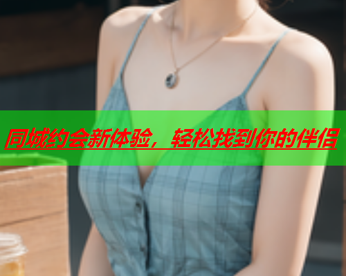 同城约会新体验,轻松找到你的伴侣  第1张 同城约会新体验,轻松找到你的伴侣  第1张