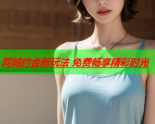 同城约会新玩法 免费畅享精彩时光  第1张 同城约会新玩法 免费畅享精彩时光  第1张