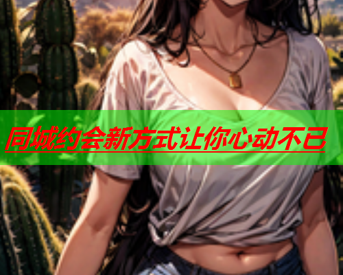 同城约会新方式让你心动不已  第1张 同城约会新方式让你心动不已  第1张