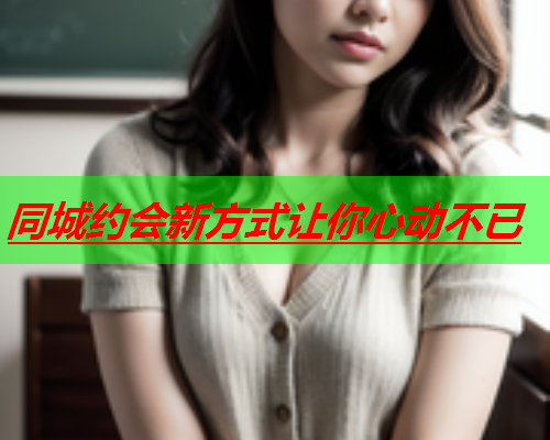 同城约会新方式让你心动不已  第2张 同城约会新方式让你心动不已  第2张
