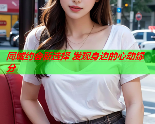 同城约会新选择 发现身边的心动缘分  第1张 同城约会新选择 发现身边的心动缘分  第1张