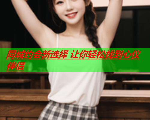 同城约会新选择 让你轻松找到心仪伴侣  第1张 同城约会新选择 让你轻松找到心仪伴侣  第1张