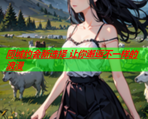 同城约会新选择 让你邂逅不一样的浪漫  第1张 同城约会新选择 让你邂逅不一样的浪漫  第1张