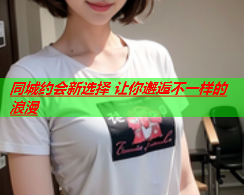 同城约会新选择 让你邂逅不一样的浪漫  第2张 同城约会新选择 让你邂逅不一样的浪漫  第2张
