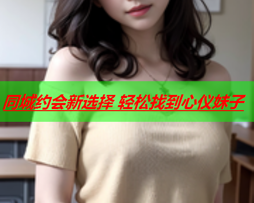 同城约会新选择 轻松找到心仪妹子  第1张 同城约会新选择 轻松找到心仪妹子  第1张